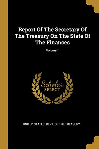 Report Of The Secretary Of The Treasury On The State Of The Finances; Volume 1
