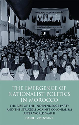 The Emergence of Nationalist Politics in Morocco: The Rise of the Independence Party and the Struggle Against Colonialism After World War II (International Library of Political Studies)