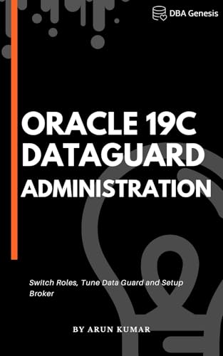 Oracle 19c Data Guard Administration: Mastering Oracle 19c Data Guard for Optimal Database Protection. Ensuring High Availability and Disaster Recovery