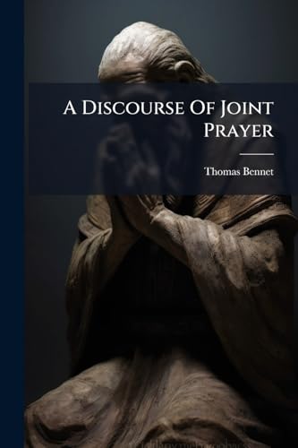 A Discourse Of Joint Prayer: Shewing, I. What Is Meant By Joint Prayer. Ii. That The Joint Use Of Prayers Conceiv'd Extempore Hinders Devotion, ... ... Principles, To Abhor The Prayers Offer'd In