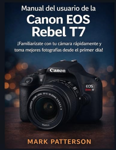 Manual del usuario de la Canon EOS Rebel T7: ¡Familiarízate con tu cámara rápidamente y toma mejores fotografías desde el primer día! (Spanish Edition)