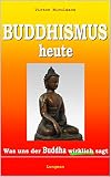 Buddhismus heute: Was uns der Buddha wirklich sagt (Die Lehre des BUDDHA aus dem THERAVADA: Original und unverfälscht, dargestellt in unserer modernen Sprache)
