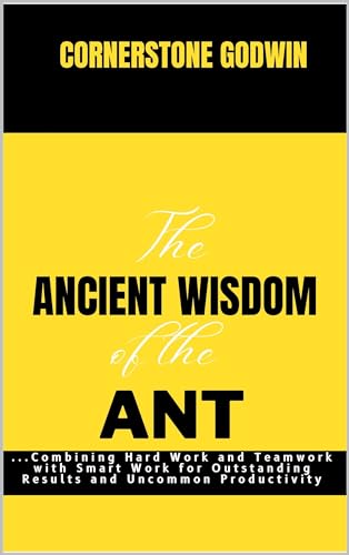 The Ancient Wisdom Of The Ant:: ...Combining Hard Work and Teamwork with Smart Work for Outstanding Results and Uncommon Productivity