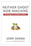 Neither Ghost nor Machine: The Emergence and Nature of Selves - Jeremy Sherman 