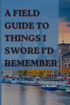 A field guide to things i swore I'd remember: A funny journal