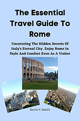 The Essential Travel Guide To Rome: Uncovering The Hidden Secrets Of Italy's Eternal City. Enjoy Ro