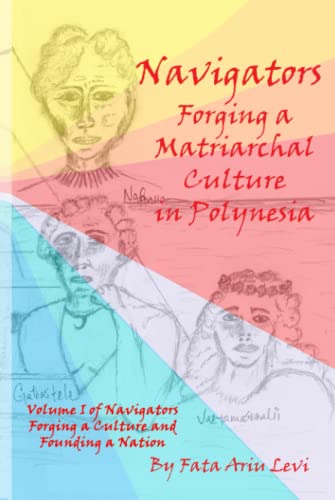 Navigators Forging a Culture and Founding a Nation Volume 1: Navigators Forging a Matriarchal Culture in Polynesia