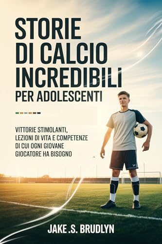Storie di calcio incredibili Per adolescenti: Vittorie stimolanti, lezioni di vita e competenze di cui ogni giovane giocatore ha bisogno