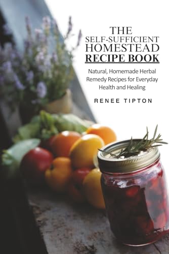 The Self-Sufficient Homestead Recipe Book: Nurture, Sustain, Restore: Your Practical Guide for Natural Family Wellness