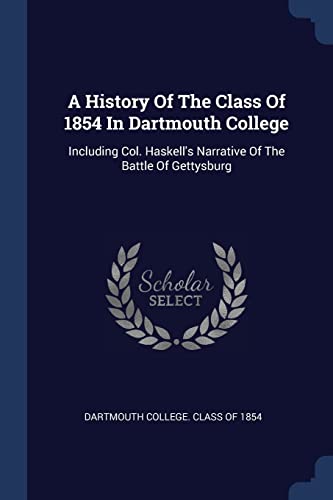 A History Of The Class Of 1854 In Dartmouth College: Including Col. Haskell's Narrative Of The Battle Of Gettysburg