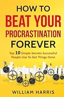 How To Beat Your Procrastination Forever Top 10 Simple Secrets Successful People 153525551X Book Cover