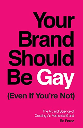 Your Brand Should Be Gay (Even If You’re Not): The Art and Science of Creating an Authentic Brand