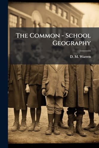 The Common - School Geography: An Elementar Theatise On Mathematical Physical And Political Geography