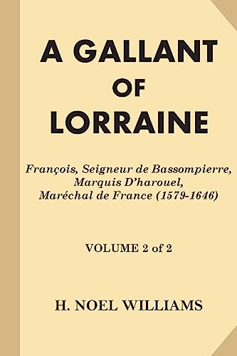 A Gallant of Lorraine [Volume 2 of 2]: Francois, Seigneur de Bassompierre, Marquis D’harouel, Marechal de France (1579-1646)