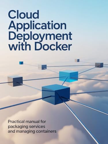 Cloud Application Deployment with Docker: Practical Manual for Packaging Services and Managing Containers (Modern Software Engineering, Cloud & Embedded Systems Series)