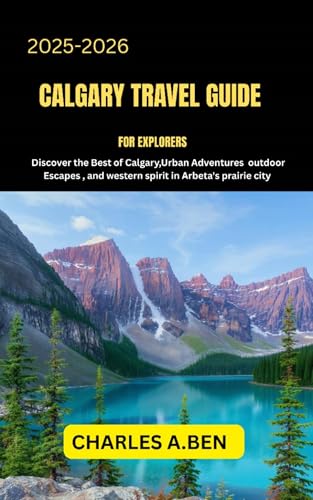 CALGARY TRAVEL GUIDE FOR EXPLORERS : Discover the Best of Calgary, Urban Adventures Outdoor Escapes, and Western Spirit in Arbeta’s Prairie City (COMPLETE ... TRAVEL GUIDES FOR ALL PROVINCE Book 4)