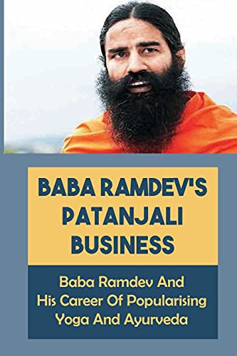 Baba Ramdev'S Patanjali Business: Baba Ramdev And His Career Of Popularising Yoga And Ayurveda: Attaining Moksha In The Himalayas