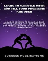 Learn To Wrestle With God Till Your Problems Are Over: A Guided Journal To Realizing That We Who Wrestle With God And Place Our Problems Before Him Can Never Be Disappointed B0DBVMG6TH Book Cover