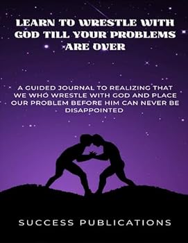 Learn To Wrestle With God Till Your Problems Are Over: A Guided Journal To Realizing That We Who Wrestle With God And Place Our Problems Before Him Can Never Be Disappointed