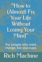 "How to (Almost) Fix Your Life Without Losing Your Mind": For people who want change, but also naps. B0F6C9WQ6F Book Cover