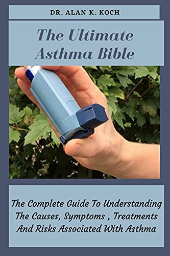The Ultimate Asthma Bible: The Complete Guide To Understanding The Causes, Symptoms , Treatments And Risks Associated With Asthma