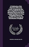 A Vindication of His Majesty's Title to the Crown, as Being the Heir That Is Qualified to Enjoy It. Shewing That No One Can Be Legally Qualified to Be 1342189531 Book Cover