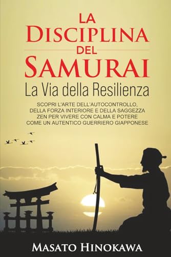 LA DISCIPLINA DEL SAMURAI: La Via della Resilienza: Scopri l’arte dell’Autocontrollo, della Forza Interiore e della Saggezza Zen per Vivere con Calma e Potere come un Autentico Guerriero Giapponese.