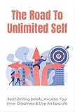  The Road To Unlimited Self: Beat Limiting Beliefs, Awaken Your Inner Greatness & Live An Epic Life: How To Identify Your Limiting Beliefs