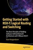 Getting Started with NSX-T: Logical Routing and Switching: The Basic Principles of Building Software-Defined Network Architectures with VMware NSX-T