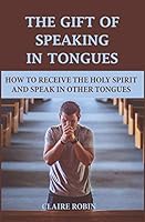The Gift of Speaking in Tongues: How To Receive The Holy Spirit And Speak In Other Tongues B08DDFY558 Book Cover