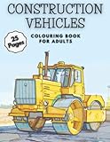  Construction Vehicles Colouring Book for Adults: 25 Pages of Heavy Machinery, Diggers, Dumpers and Bulldozers Stress Relief and Relaxation Coloring Book for Teens, Adults and Seniors