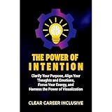The Power of Intention: Clarify Your Purpose, Align Your Thoughts and Emotions, Focus Your Energy, and Unlock the Power of Visualization