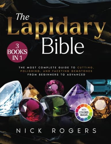 The Lapidary Bible: [3 in 1] The Most Complete Guide to Cutting, Polishing, and Faceting Gemstones from Beginners to Advanced