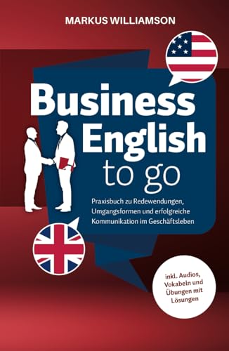 Business English to go: Praxisbuch zu Redewendungen, Umgangsformen und erfolgreiche Kommunikation im Geschäftsleben (inkl. Audios, Vokabeln und Übungen mit Lösungen)