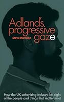 Adland's Progressive Gaze: How UK Advertising Lost Sight of the People and Things That Matter Most 0957151543 Book Cover