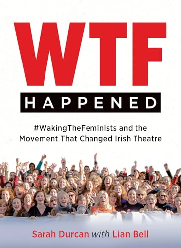 WTF Happened: #WakingTheFeminists and the Movement that Changed Irish Theatre