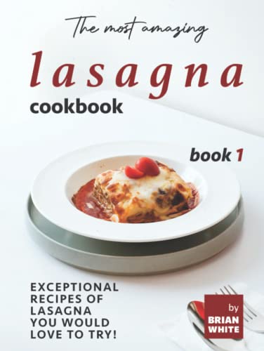 The Most Amazing Lasagna Cookbook - Book 1: Exceptional Recipes