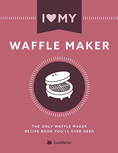 I Love My Waffle Maker: The Only Waffle Maker Recipe Book You'll Ever Need