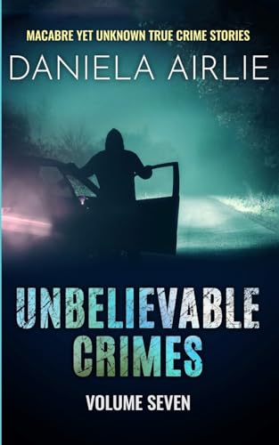 Unbelievable Crimes Volume Seven: Macabre Yet Unknown True Crime Stories
