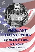 Sergeant Alvin C. York - The Making of a Hero and Legend 1512262099 Book Cover