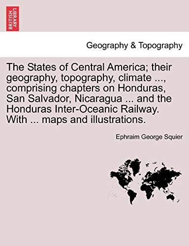 The States of Central America; their geography, topography, climate ..., comprising chapters on Honduras, San Salvador, Nicaragua ... and the Honduras ... Railway. With ... maps and illustrations.