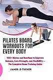 PILATES BOARD WORKOUTS FOR EVERY BODY: 100+ Moves and Routines to Improve Balance, Core Strength, and Flexibility — The Complete Home Training Guide