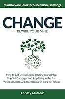 CHANGE Rewire your Mind!: How to Get Unstuck, Stop Beating Yourself Up, Stop Self Sabotage, and Stop Living in the Past, Without Drugs, Antidepressants or Years in Therapy. 1980264414 Book Cover