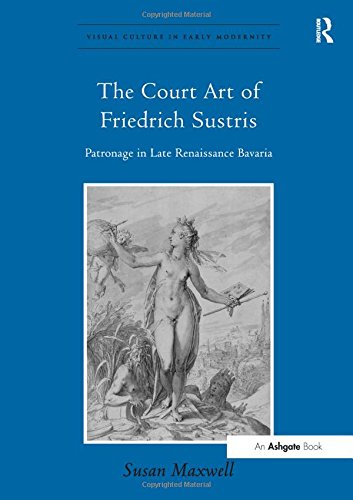 The Court Art of Friedrich Sustris: Patronage in Late Renaissance Bavaria (Visual Culture in Early Modernity)