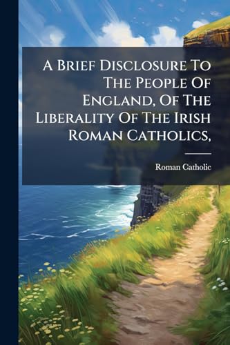 A Brief Disclosure To The People Of England, Of The Liberality Of The Irish Roman Catholics,: Both In Politics And Religion, And The Contempt With ... Prince Hohenloe. With A Postscript, On A Late