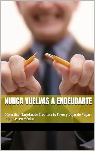 Nunca Vuelvas a Endeudarte: Cómo Usar Tarjetas de Crédito a tu Favor y Dejar de Pagar Intereses en México (Spanish Edition)