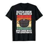 Dutch Oven Is The Answer Who Cares What The Question Is T-Shirt