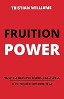 Fruition Power : How to Achieve More, Lead Well, and Conquer Overwhelm 1710753277 Book Cover