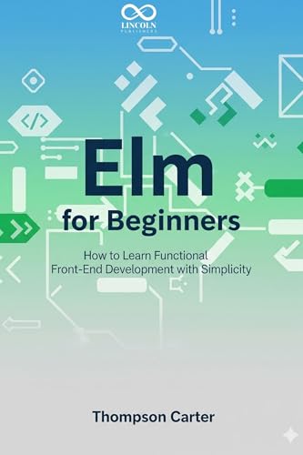 Elm for Beginners: How to Learn Functional Front-End Development with Simplicity (Mastering Emerging Programming Languages Book 46)
