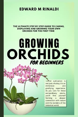 Growing Orchids For Beginners: The Ultimate Step by Step Guide to Caring, Displaying and Growing Your Own Orchids for the First Time